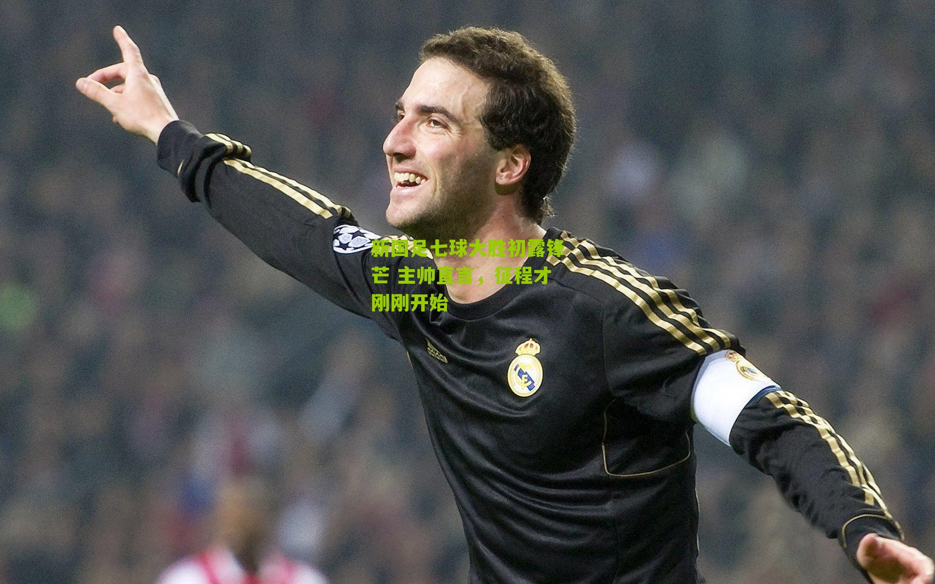 新国足七球大胜初露锋芒 主帅直言，征程才刚刚开始