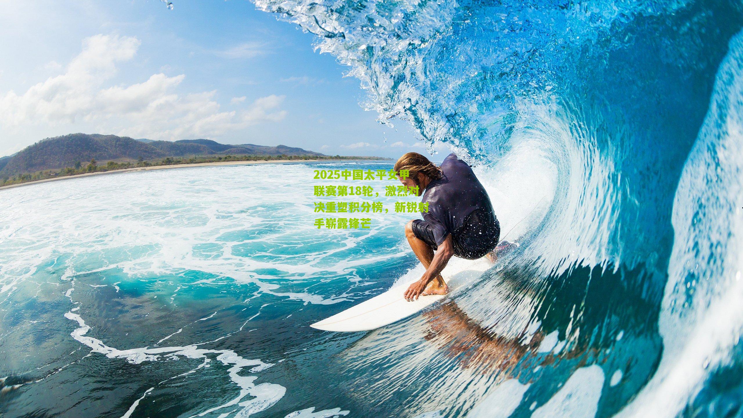 2025中国太平女甲联赛第18轮，激烈对决重塑积分榜，新锐射手崭露锋芒