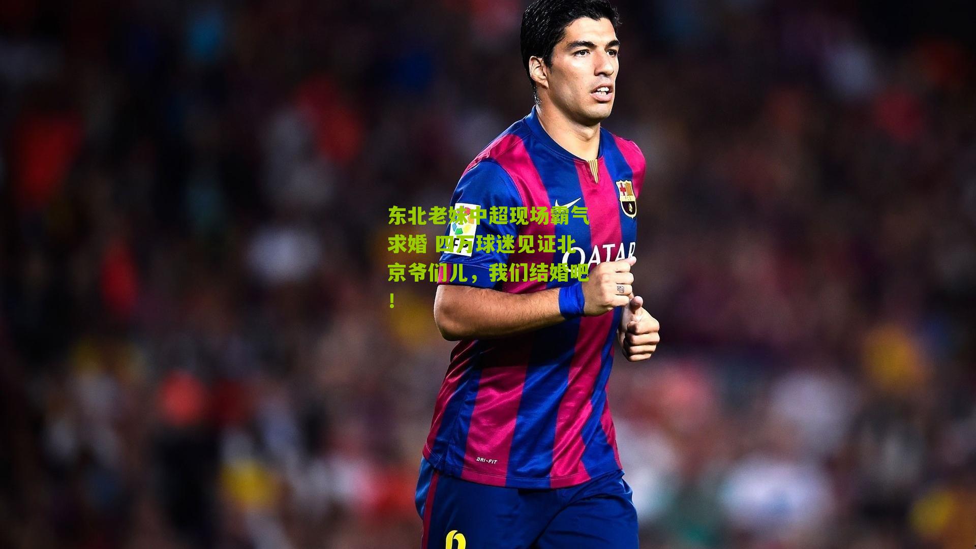 东北老妹中超现场霸气求婚 四万球迷见证北京爷们儿，我们结婚吧！