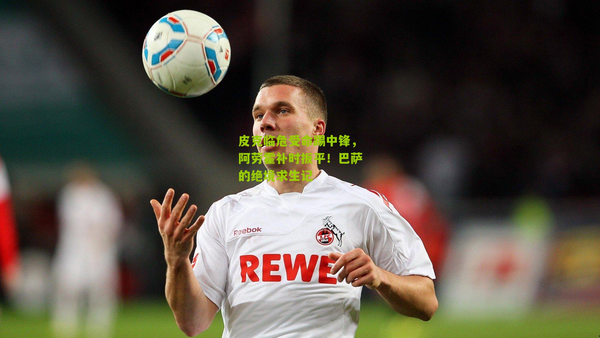 皮克临危受命踢中锋，阿劳霍补时扳平！巴萨的绝境求生记