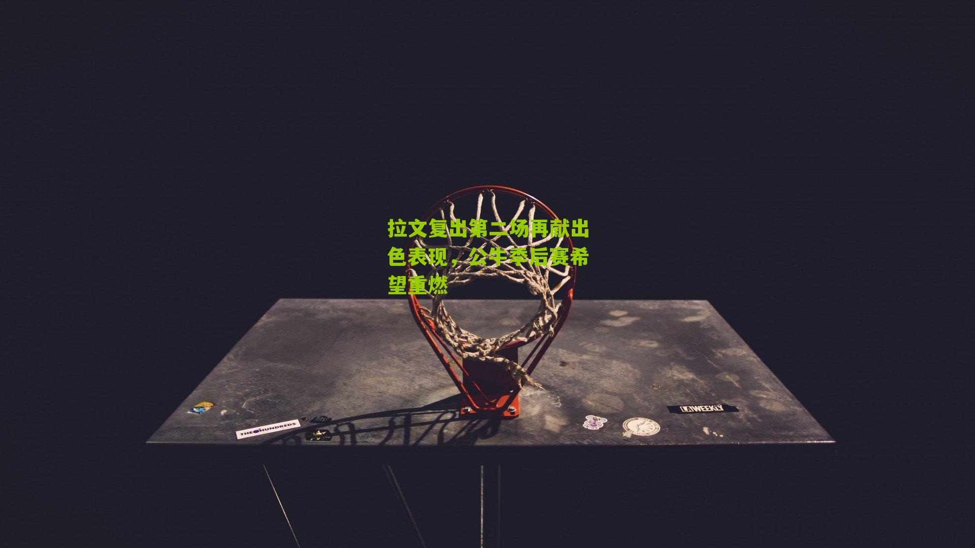 拉文复出第二场再献出色表现，公牛季后赛希望重燃