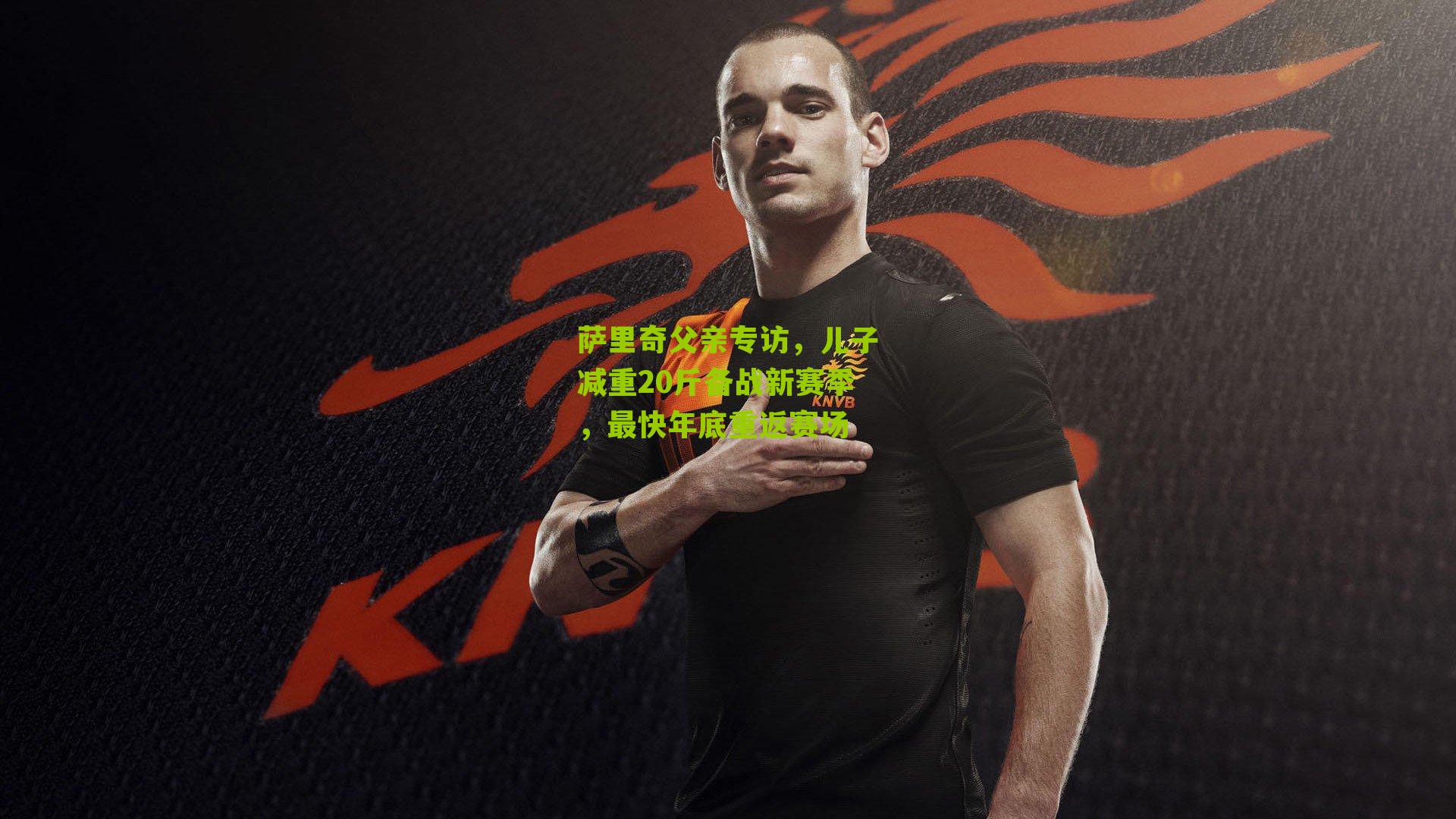 萨里奇父亲专访，儿子减重20斤备战新赛季，最快年底重返赛场