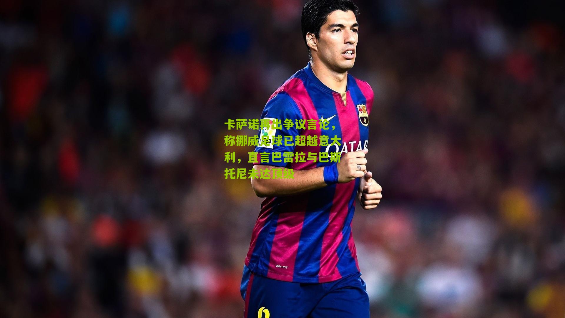 卡萨诺再出争议言论，称挪威足球已超越意大利，直言巴雷拉与巴斯托尼未达顶级