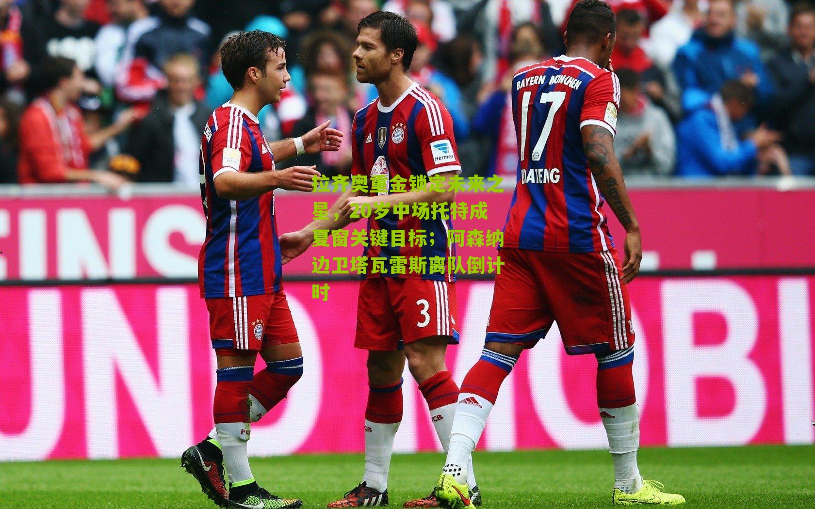 拉齐奥重金锁定未来之星，20岁中场托特成夏窗关键目标；阿森纳边卫塔瓦雷斯离队倒计时