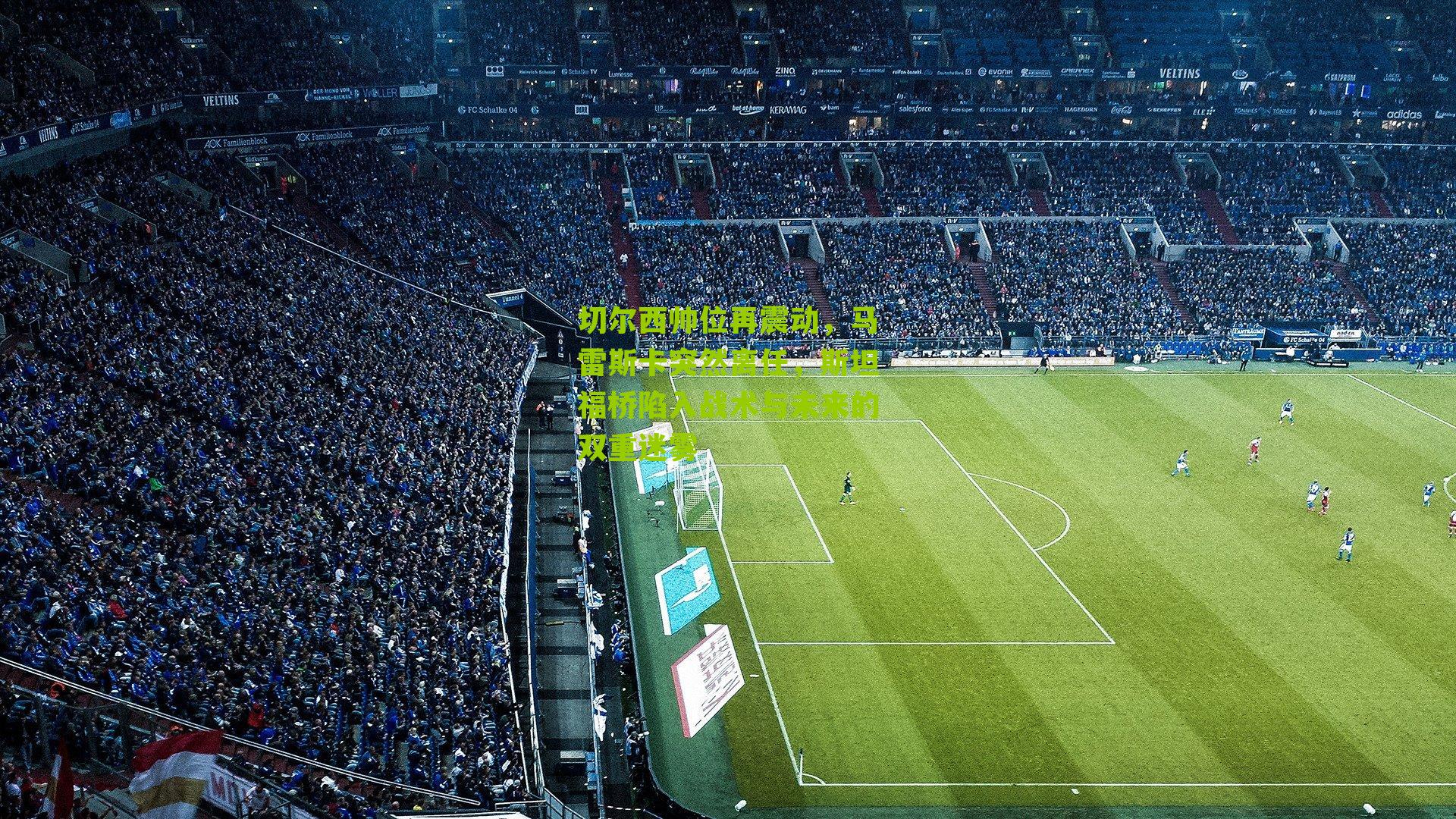 切尔西帅位再震动，马雷斯卡突然离任，斯坦福桥陷入战术与未来的双重迷雾