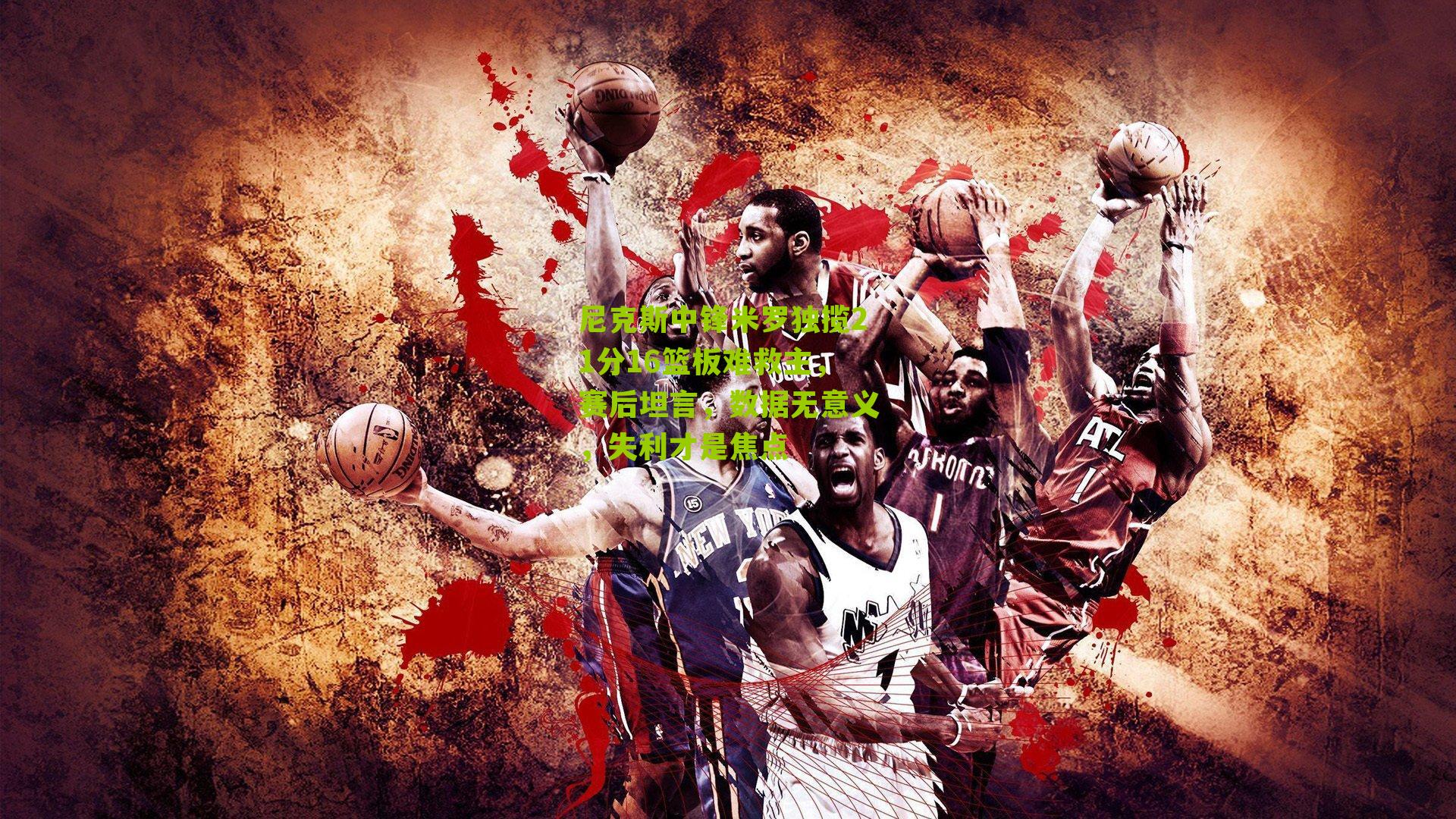 尼克斯中锋米罗独揽21分16篮板难救主，赛后坦言，数据无意义，失利才是焦点